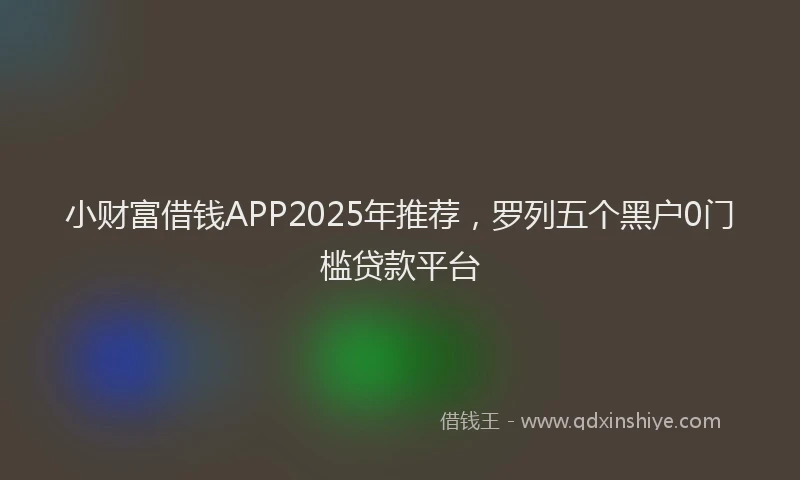 小财富借钱APP2025年推荐，罗列五个黑户0门槛贷款平台