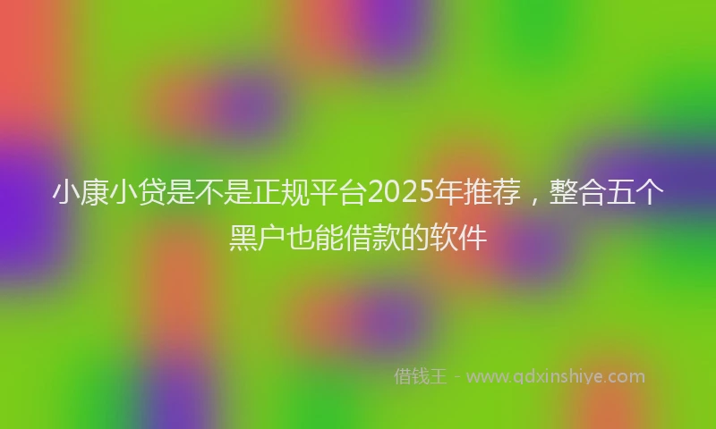 小康小贷是不是正规平台2025年推荐，整合五个黑户也能借款的软件