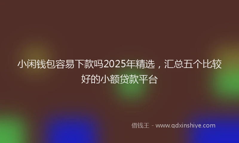 小闲钱包容易下款吗2025年精选，汇总五个比较好的小额贷款平台