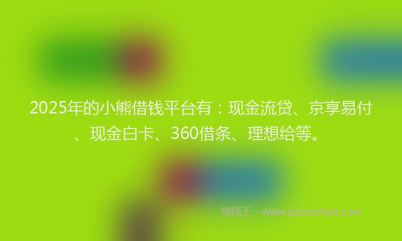 2025年的小熊借钱平台有：现金流贷、京享易付、现金白卡、360借条、理想给等。