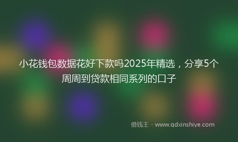 小花钱包数据花好下款吗2025年精选，分享5个周周到贷款相同系列的口子