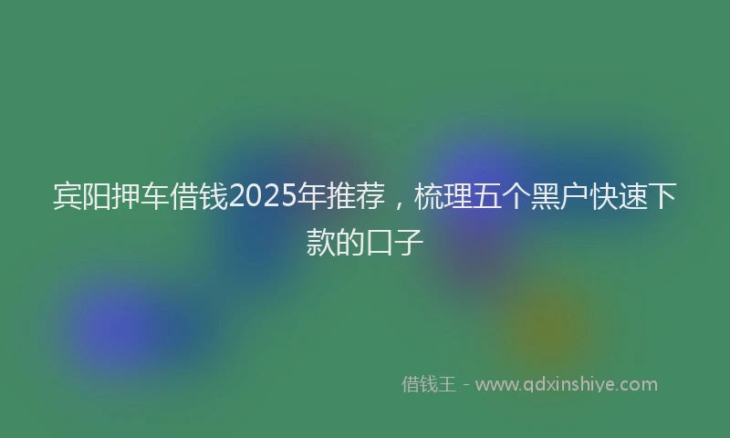 宾阳押车借钱2025年推荐，梳理五个黑户快速下款的口子