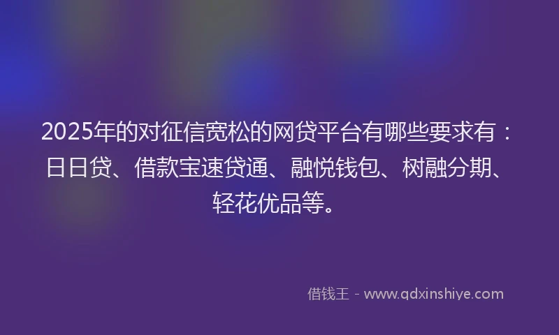 2025年的对征信宽松的网贷平台有哪些要求有：日日贷、借款宝速贷通、融悦钱包、树融分期、轻花优品等。