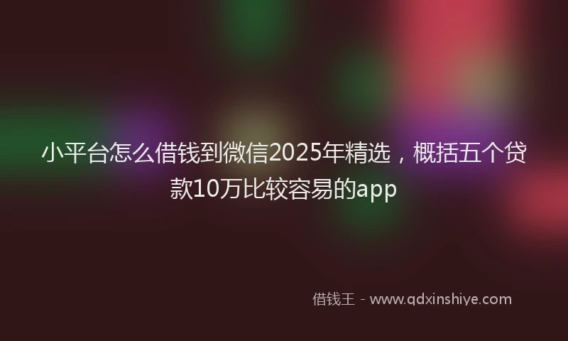 小平台怎么借钱到微信2025年精选，概括五个贷款10万比较容易的app