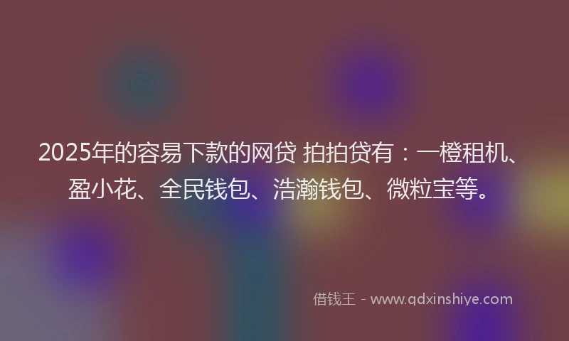 2025年的容易下款的网贷 拍拍贷有：一橙租机、盈小花、全民钱包、浩瀚钱包、微粒宝等。