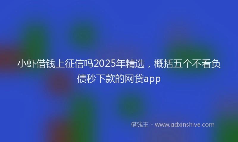 小虾借钱上征信吗2025年精选，概括五个不看负债秒下款的网贷app