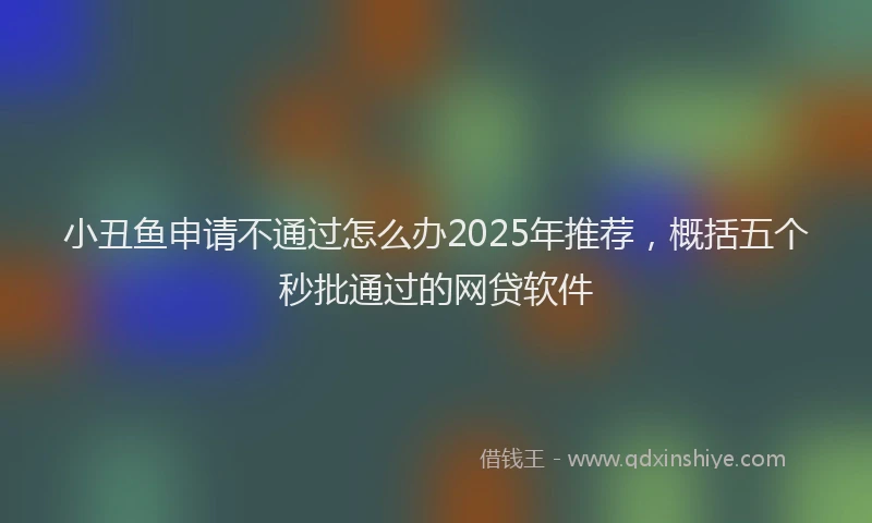 小丑鱼申请不通过怎么办2025年推荐，概括五个秒批通过的网贷软件