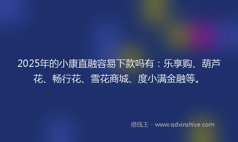 2025年的小康直融容易下款吗有：乐享购、葫芦花、畅行花、雪花商城、度小满金融等。
