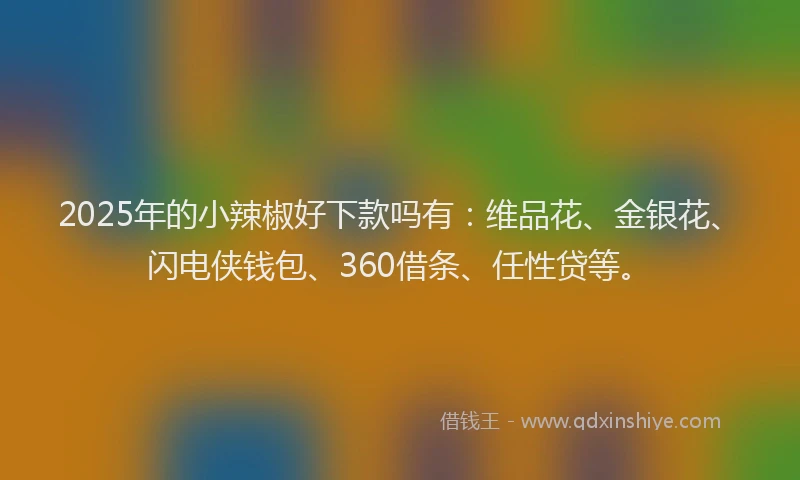 2025年的小辣椒好下款吗有：维品花、金银花、闪电侠钱包、360借条、任性贷等。