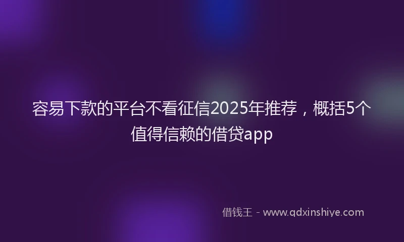 容易下款的平台不看征信2025年推荐，概括5个值得信赖的借贷app