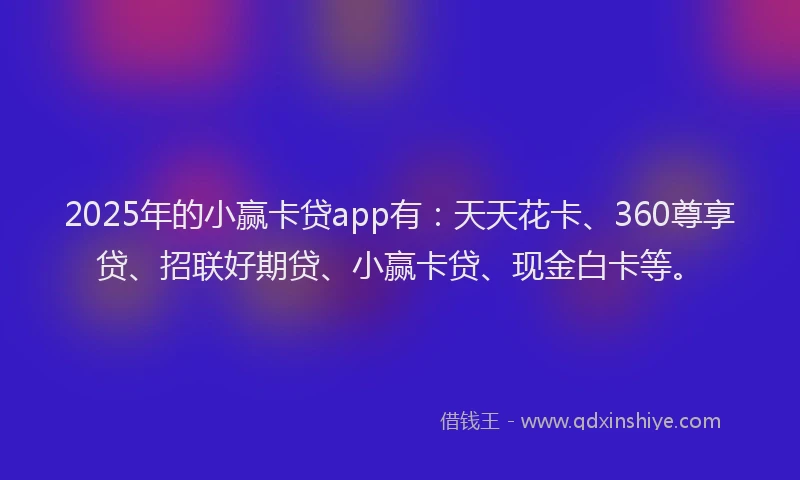 2025年的小赢卡贷app有：天天花卡、360尊享贷、招联好期贷、小赢卡贷、现金白卡等。