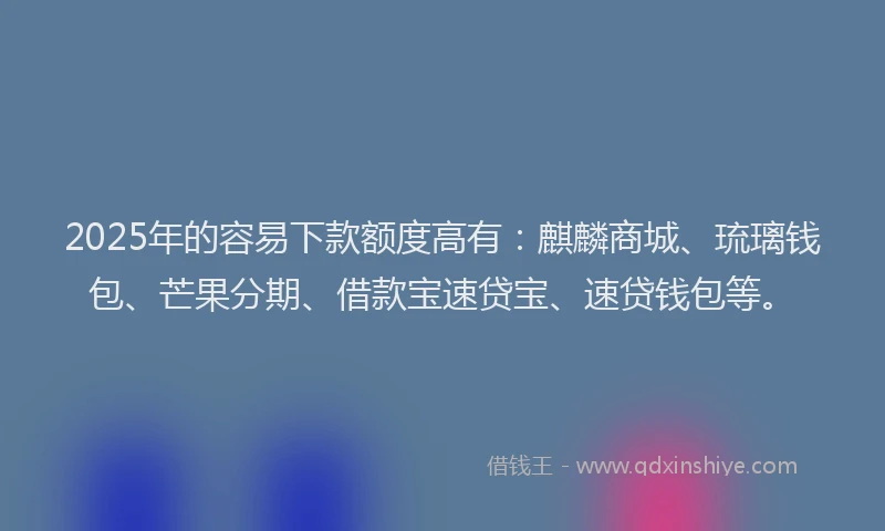 2025年的容易下款额度高有：麒麟商城、琉璃钱包、芒果分期、借款宝速贷宝、速贷钱包等。