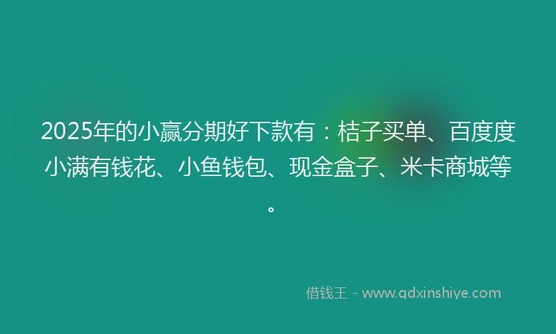 2025年的小赢分期好下款有：桔子买单、百度度小满有钱花、小鱼钱包、现金盒子、米卡商城等。