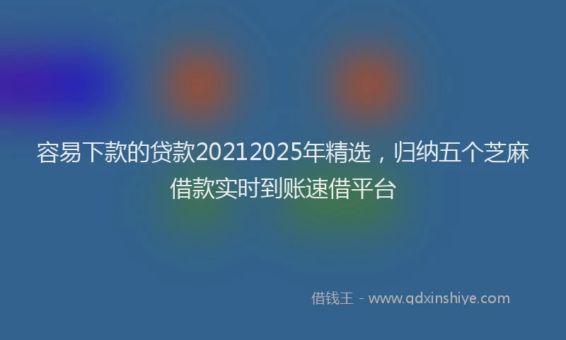 容易下款的贷款20212025年精选，归纳五个芝麻借款实时到账速借平台