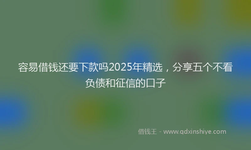 容易借钱还要下款吗2025年精选，分享五个不看负债和征信的口子