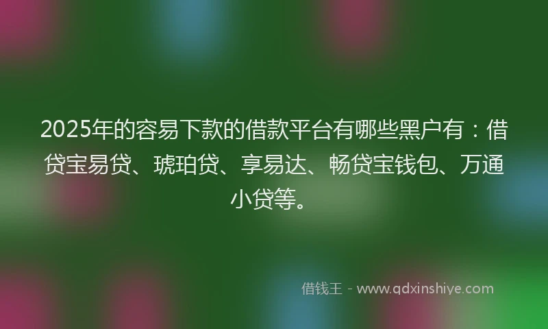 2025年的容易下款的借款平台有哪些黑户有：借贷宝易贷、琥珀贷、享易达、畅贷宝钱包、万通小贷等。