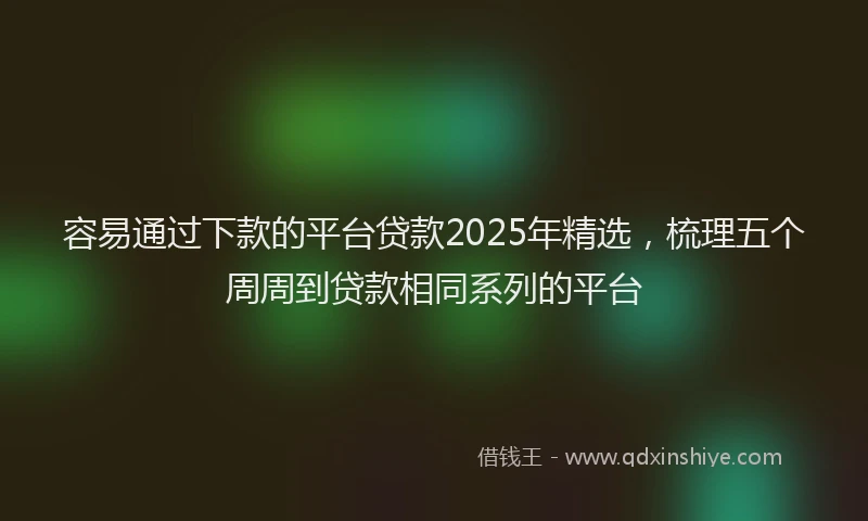 容易通过下款的平台贷款2025年精选，梳理五个周周到贷款相同系列的平台