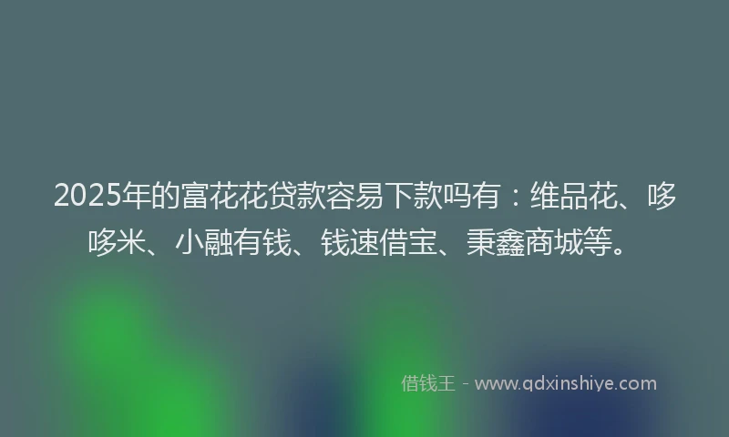 2025年的富花花贷款容易下款吗有：维品花、哆哆米、小融有钱、钱速借宝、秉鑫商城等。