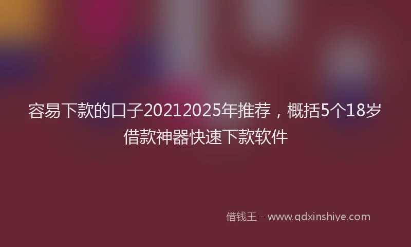 容易下款的口子20212025年推荐，概括5个18岁借款神器快速下款软件