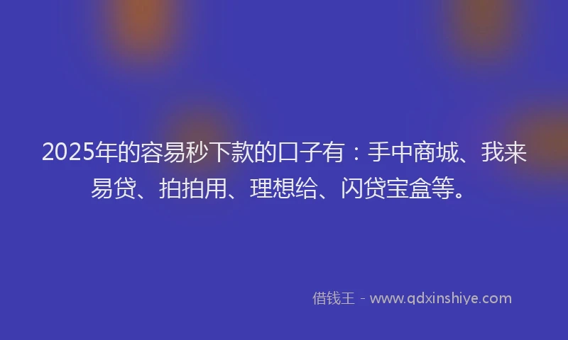 2025年的容易秒下款的口子有：手中商城、我来易贷、拍拍用、理想给、闪贷宝盒等。