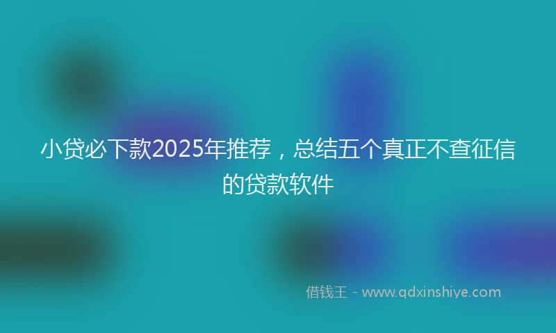 小贷必下款2025年推荐，总结五个真正不查征信的贷款软件