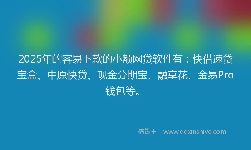 2025年的容易下款的小额网贷软件有：快借速贷宝盒、中原快贷、现金分期宝、融享花、金易Pro钱包等。