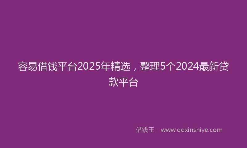 容易借钱平台2025年精选，整理5个2024最新贷款平台