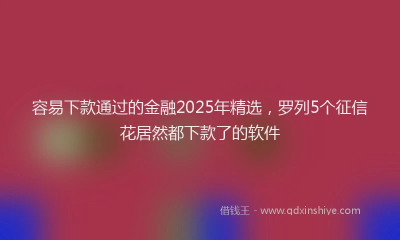 容易下款通过的金融2025年精选，罗列5个征信花居然都下款了的软件