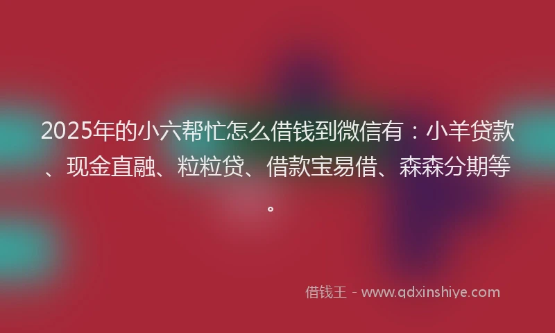 2025年的小六帮忙怎么借钱到微信有：小羊贷款、现金直融、粒粒贷、借款宝易借、森森分期等。