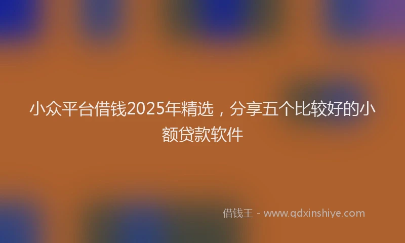 小众平台借钱2025年精选，分享五个比较好的小额贷款软件
