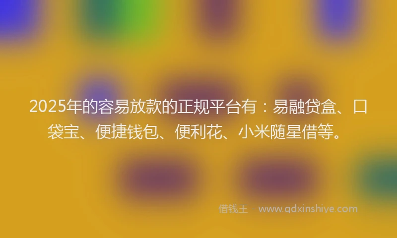 2025年的容易放款的正规平台有：易融贷盒、口袋宝、便捷钱包、便利花、小米随星借等。