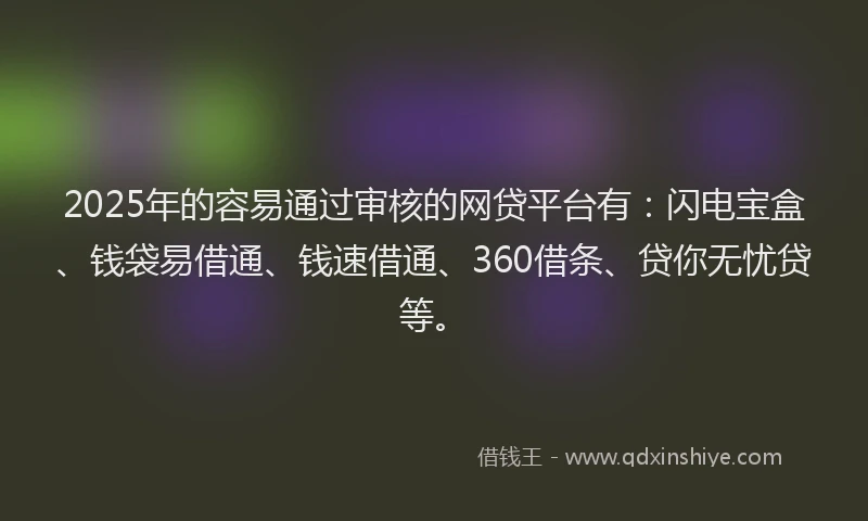 2025年的容易通过审核的网贷平台有：闪电宝盒、钱袋易借通、钱速借通、360借条、贷你无忧贷等。