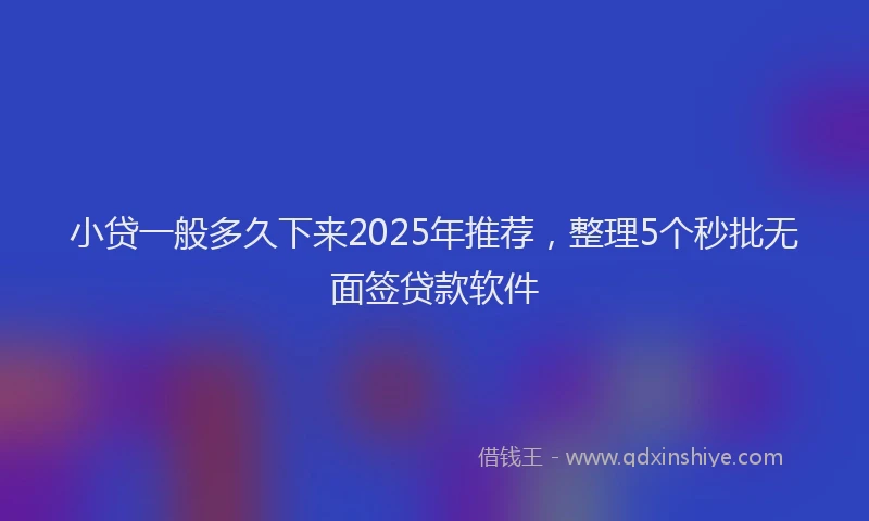 小贷一般多久下来2025年推荐，整理5个秒批无面签贷款软件