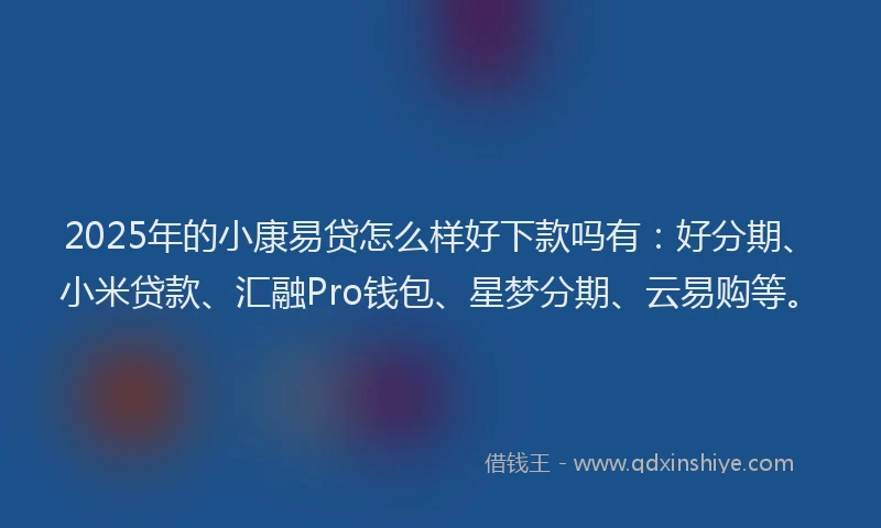 2025年的小康易贷怎么样好下款吗有：好分期、小米贷款、汇融Pro钱包、星梦分期、云易购等。