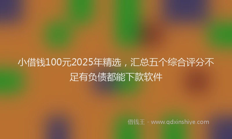 小借钱100元2025年精选，汇总五个综合评分不足有负债都能下款软件