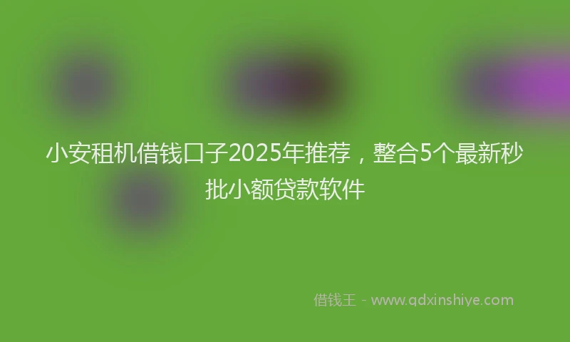 小安租机借钱口子2025年推荐，整合5个最新秒批小额贷款软件