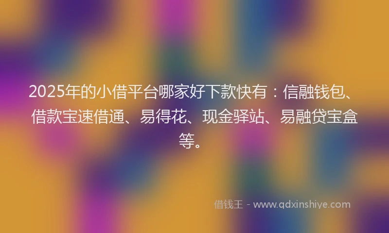 2025年的小借平台哪家好下款快有：信融钱包、借款宝速借通、易得花、现金驿站、易融贷宝盒等。
