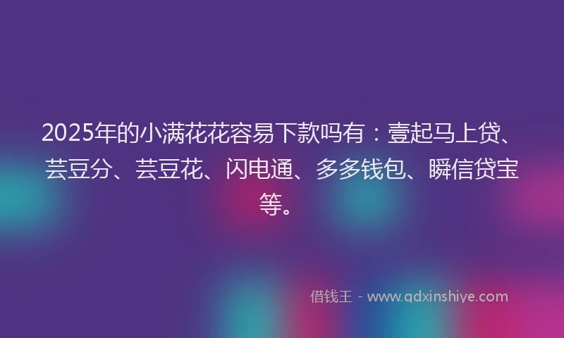 2025年的小满花花容易下款吗有：壹起马上贷、芸豆分、芸豆花、闪电通、多多钱包、瞬信贷宝等。