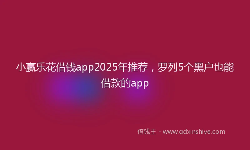 小赢乐花借钱app2025年推荐，罗列5个黑户也能借款的app