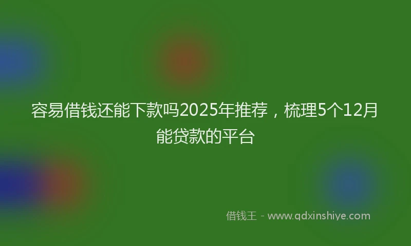 容易借钱还能下款吗2025年推荐，梳理5个12月能贷款的平台