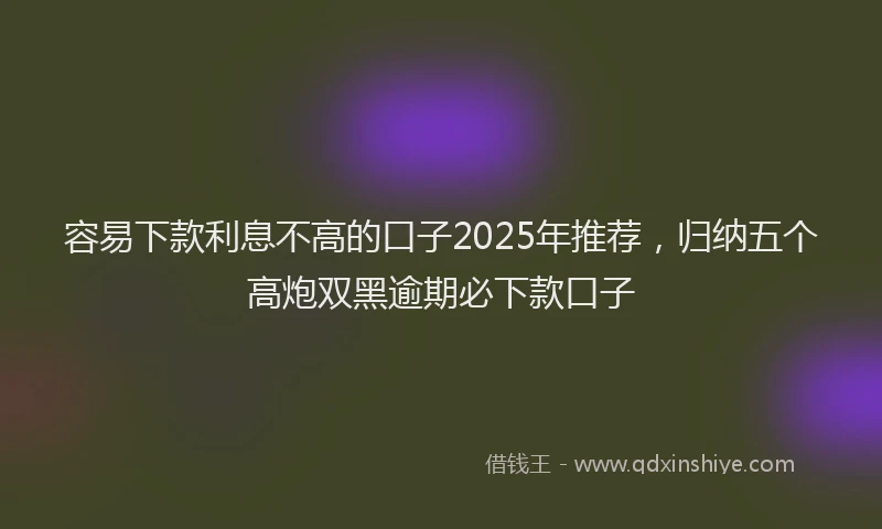 容易下款利息不高的口子2025年推荐，归纳五个高炮双黑逾期必下款口子