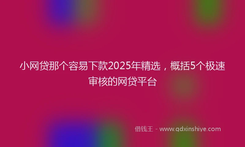 小网贷那个容易下款2025年精选，概括5个极速审核的网贷平台