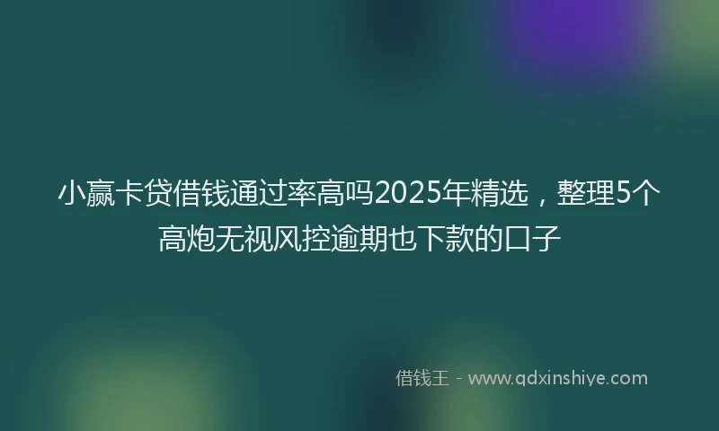 小赢卡贷借钱通过率高吗2025年精选，整理5个高炮无视风控逾期也下款的口子