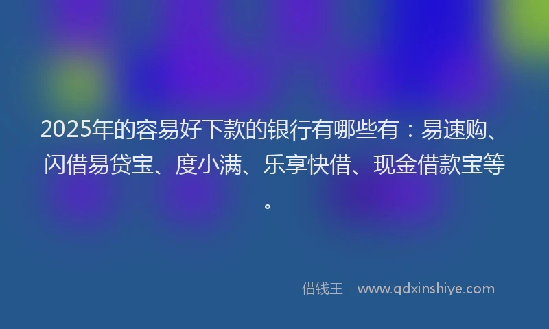 2025年的容易好下款的银行有哪些有：易速购、闪借易贷宝、度小满、乐享快借、现金借款宝等。
