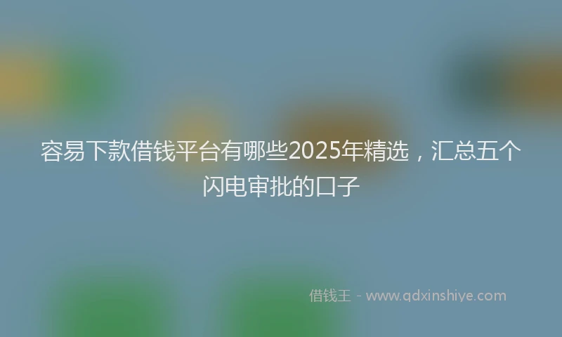 容易下款借钱平台有哪些2025年精选，汇总五个闪电审批的口子