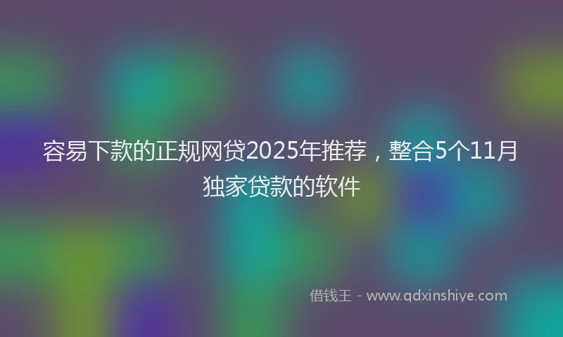 容易下款的正规网贷2025年推荐，整合5个11月独家贷款的软件