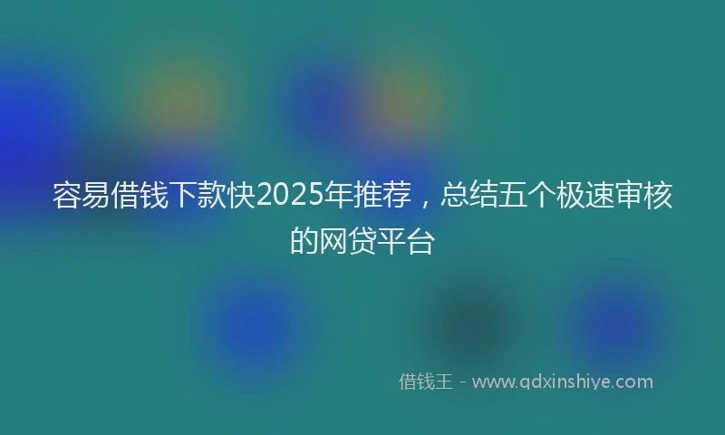 容易借钱下款快2025年推荐，总结五个极速审核的网贷平台
