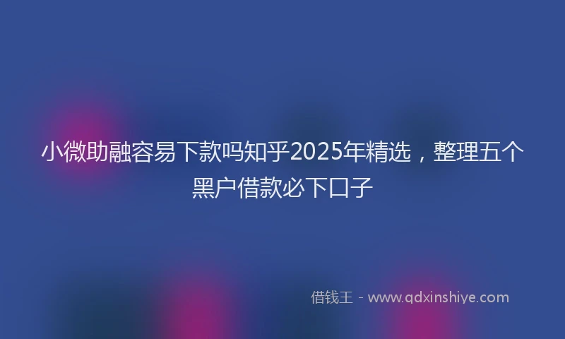 小微助融容易下款吗知乎2025年精选，整理五个黑户借款必下口子