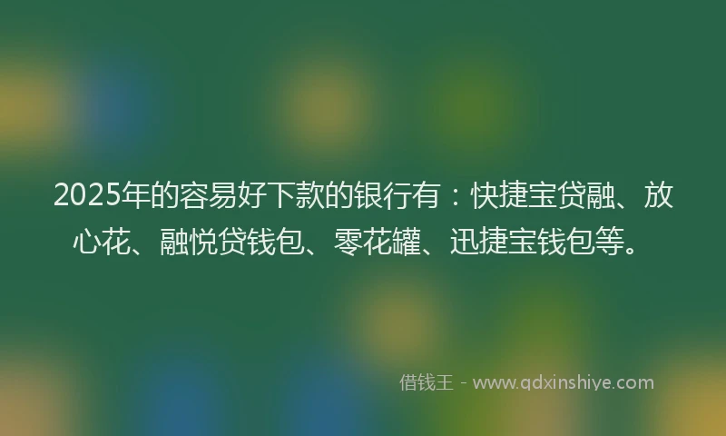 2025年的容易好下款的银行有：快捷宝贷融、放心花、融悦贷钱包、零花罐、迅捷宝钱包等。