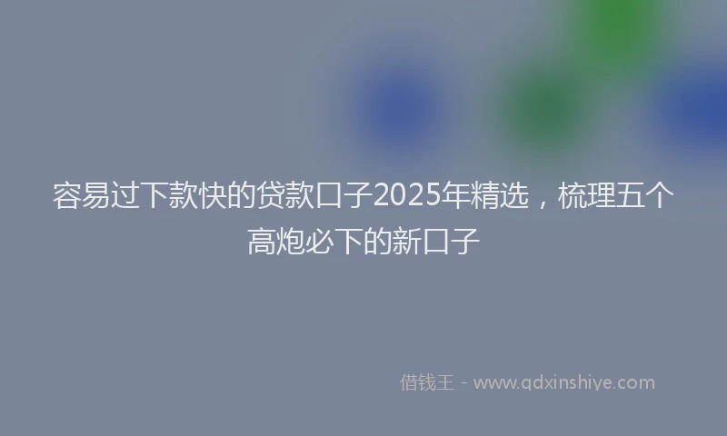 容易过下款快的贷款口子2025年精选，梳理五个高炮必下的新口子